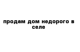 продам дом недорого в селе 